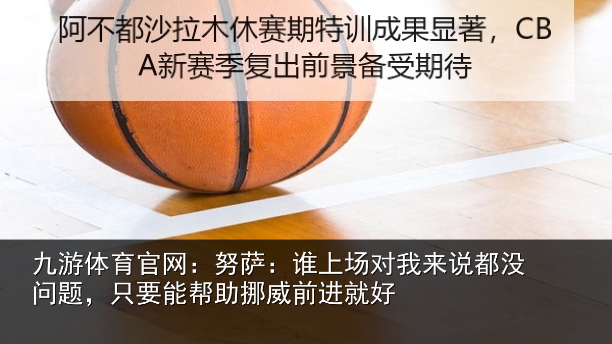 九游体育官网:努萨相关情况没问相关情况前进就好