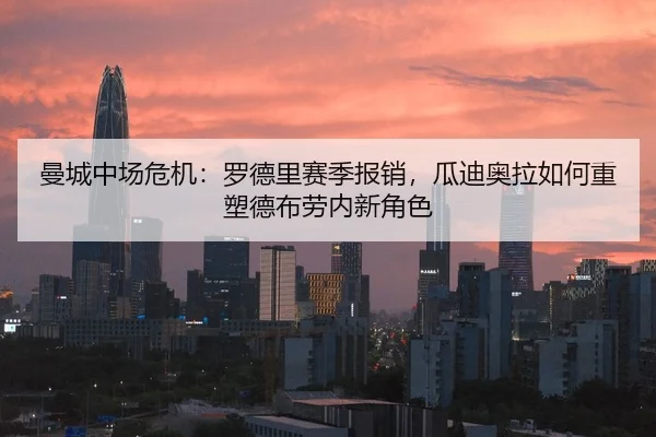 曼城中场危机：罗德里赛季报销，瓜迪奥拉如何重塑德布劳内新角色