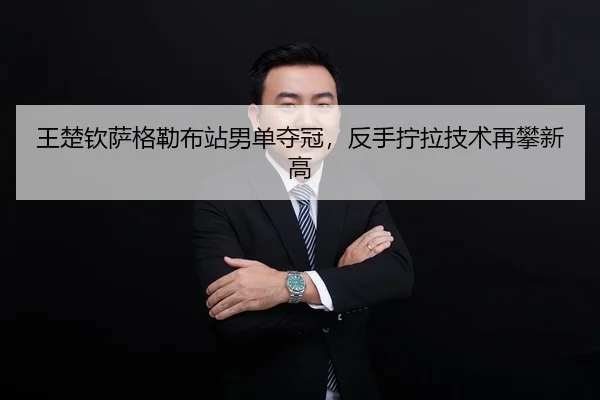 王楚钦萨格勒布站男单夺冠，反手拧拉技术再攀新高