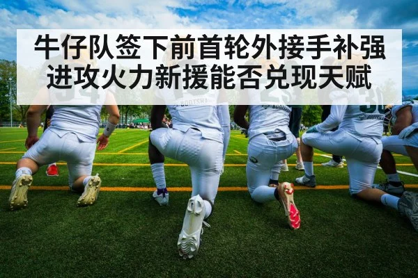 牛仔队签下前首轮外接手补强进攻火力新援能否兑现天赋