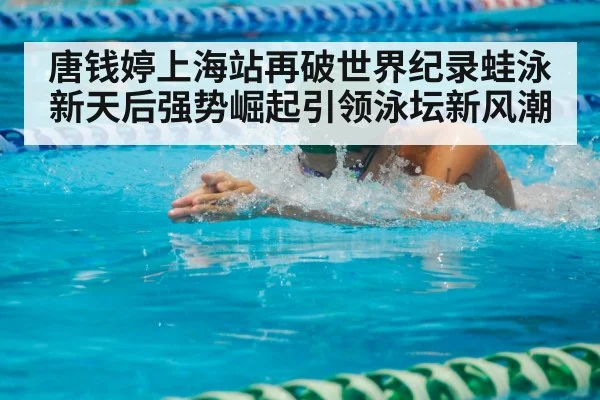 唐钱婷上海站再破世界纪录蛙泳新天后强势崛起引领泳坛新风潮