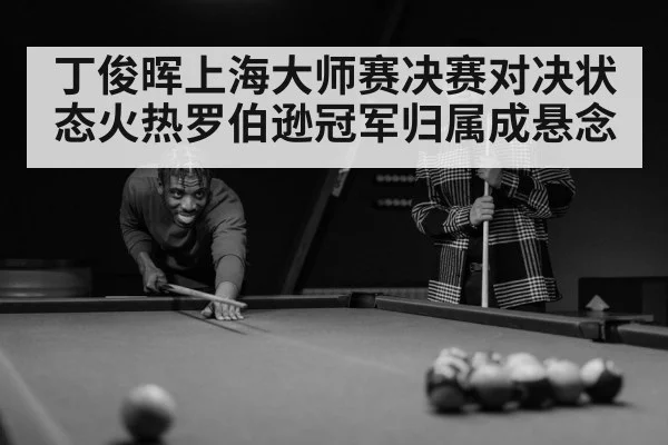 丁俊晖上海大师赛决赛对决状态火热罗伯逊冠军归属成悬念