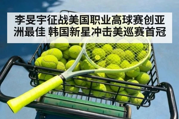 李旻宇征战美国职业高球赛创亚洲最佳 韩国新星冲击美巡赛首冠